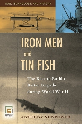 Iron Men and Tin Fish: The Race to Build a Better Torpedo during World War II by Newpower, Anthony