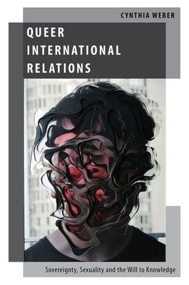 Queer International Relations: Sovereignty, Sexuality and the Will to Knowledge by Weber, Cynthia