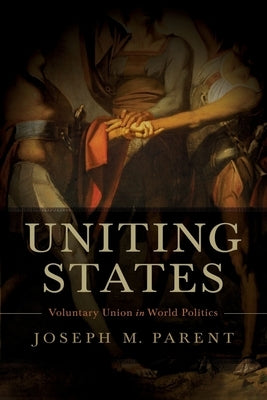 Uniting States: Voluntary Union in World Politics by Parent, Joseph M.