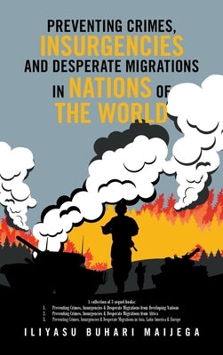 Preventing Crimes, Insurgencies and Desperate Migrations in Nations of the World: A Collection of 3 Sequel Books: Preventing Crimes, Insurgencies and by Maijega, Iliyasu Buhari