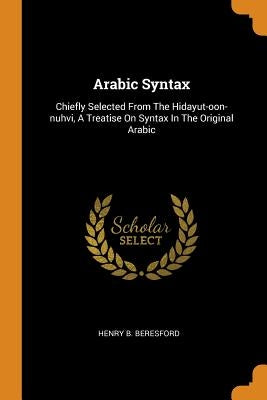 Arabic Syntax: Chiefly Selected from the Hidayut-Oon-Nuhvi, a Treatise on Syntax in the Original Arabic by Beresford, Henry B.