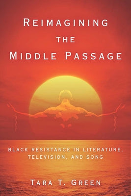 Reimagining the Middle Passage: Black Resistance in Literature, Television, and Song by Green, Tara T.