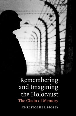 Remembering and Imagining the Holocaust: The Chain of Memory by Bigsby, Christopher