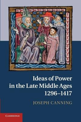 Ideas of Power in the Late Middle Ages, 1296-1417 by Canning, Joseph