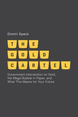 The Gold Cartel: Government Intervention in Gold, the Mega-Bubble in Paper, and What This Means for Your Future by Speck, D.