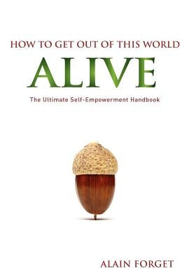 How to Get Out of this World Alive: The Ultimate Self-Empowerment Handbook by Forget, Alain