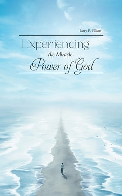 Experiencing the Miracle Power of God by Larry E Elliott
