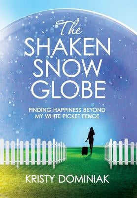 The Shaken Snow Globe: Finding Happiness Beyond My White Picket Fence by Dominiak, Kristy