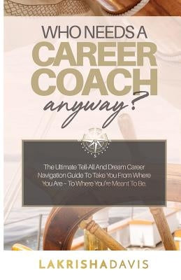Who Needs a Career Coach Anyway?!: The Ultimate Tell-All And Dream Career Navigation Guide To Take You From Where You Are - To Where You're Meant To B by Davis, Lakrisha