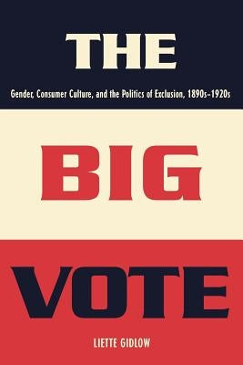 The Big Vote: Gender, Consumer Culture, and the Politics of Exclusion, 1890s-1920s by Gidlow, Liette