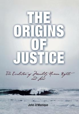 The Origins of Justice: The Evolution of Morality, Human Rights, and Law by O'Manique, John