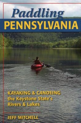 Paddling Pennsylvania: Kayaking & Canoeing the Keystone State's Rivers & Lakes by Mitchell, Jeff