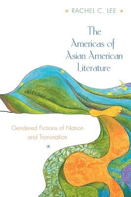 The Americas of Asian American Literature: Gendered Fictions of Nation and Transnation by Lee, Rachel C.