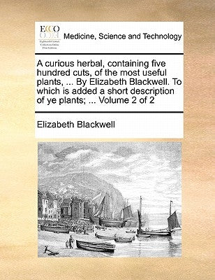 A Curious Herbal, Containing Five Hundred Cuts, of the Most Useful Plants, ... by Elizabeth Blackwell. to Which Is Added a Short Description of Ye Pla by Blackwell, Elizabeth