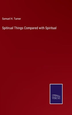 Spitirual Things Compared with Spiritual by Turner, Samuel H.