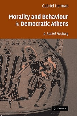 Morality and Behaviour in Democratic Athens: A Social History by Herman, Gabriel