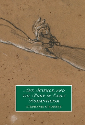 Art, Science, and the Body in Early Romanticism by O'Rourke, Stephanie