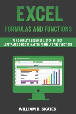 Excel Formulas and Functions: For Complete Beginners, Step-By-Step Illustrated Guide to Master Formulas and Functions by Skates, William B.