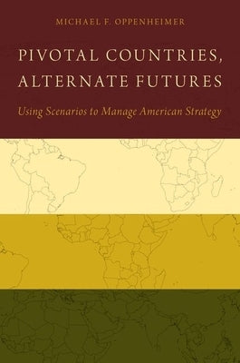 Pivotal Countries, Alternate Futures: Using Scenarios to Manage American Strategy by Oppenheimer, Michael F.