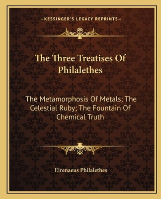 The Three Treatises of Philalethes: The Metamorphosis of Metals; The Celestial Ruby; The Fountain of Chemical Truth by Philalethes, Eirenaeus