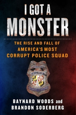 I Got a Monster: The Rise and Fall of America's Most Corrupt Police Squad by Woods, Baynard