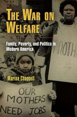 The War on Welfare: Family, Poverty, and Politics in Modern America by Chappell, Marisa