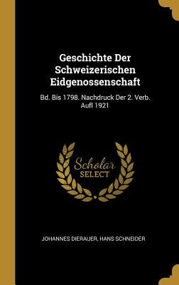 Geschichte Der Schweizerischen Eidgenossenschaft: Bd. Bis 1798. Nachdruck Der 2. Verb. Aufl 1921 by Dierauer, Johannes