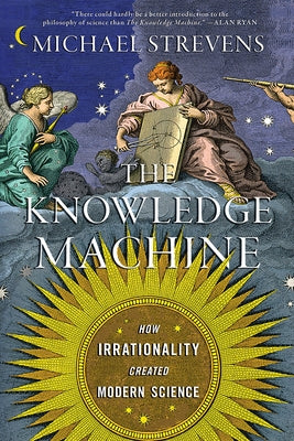 The Knowledge Machine: How Irrationality Created Modern Science by Strevens, Michael