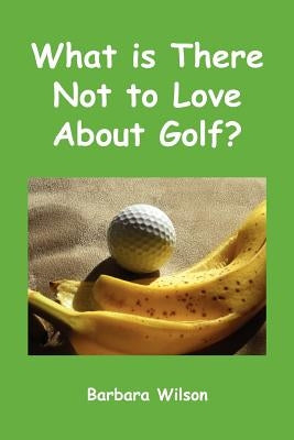 What Is There Not to Love about Golf? by Wilson, Barbara J.