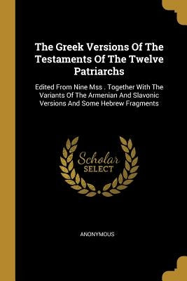 The Greek Versions Of The Testaments Of The Twelve Patriarchs: Edited From Nine Mss . Together With The Variants Of The Armenian And Slavonic Versions by Anonymous