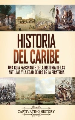 Historia del Caribe: Una guía fascinante de la historia de las Antillas y la edad de oro de la piratería by History, Captivating