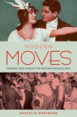 Modern Moves: Dancing Race During the Ragtime and Jazz Eras by Robinson, Danielle