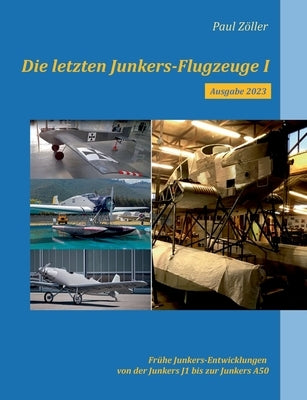 Die letzten Junkers-Flugzeuge I - Ausgabe 2023: Frühe Junkers-Entwicklungen von der Junkers J1 bis zur Junkers A50 by Zöller, Paul