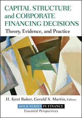 Capital Structure and Corporate Financing Decisions: Theory, Evidence, and Practice by Baker, H. Kent