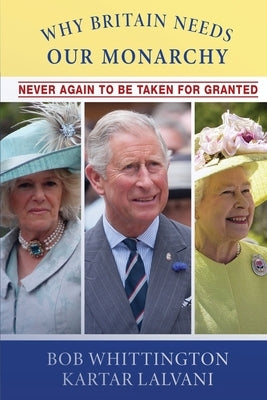 Why Britain Needs Our Monarchy: Never Again To Be Taken For Granted by Whittington, Bob