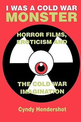 I Was a Cold War Monster: Horror Films, Eroticism & the Cold War Imagination by Hendershot, Cyndy