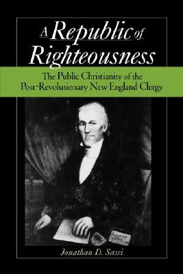 Republic of Righteousness: The Public Christianity of the Post-Revolutionary New England Clergy by Sassi, Jonathan D.