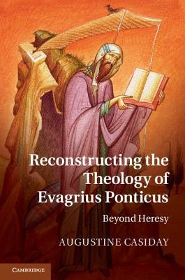 Reconstructing the Theology of Evagrius Ponticus: Beyond Heresy by Casiday, Augustine