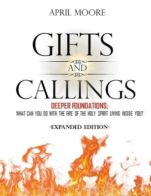 Gifts and Callings Expanded Edition: Deeper Foundations - What Can You Do With the Fire of the Holy Spirit Living Inside You? by Moore, April S.