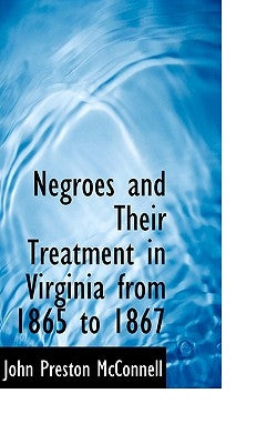 Negroes and Their Treatment in Virginia from 1865 to 1867 by McConnell, John Preston