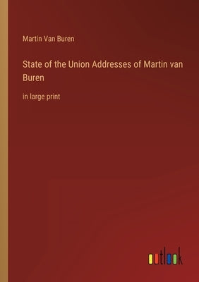 State of the Union Addresses of Martin van Buren: in large print by Buren, Martin Van