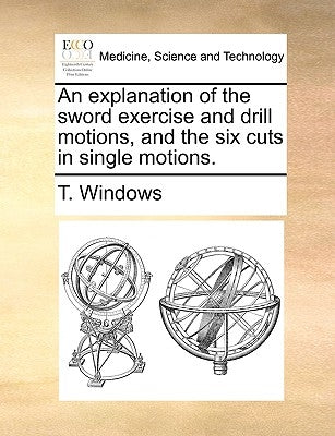 An Explanation of the Sword Exercise and Drill Motions, and the Six Cuts in Single Motions. by Windows, T.