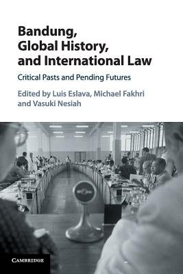 Bandung, Global History, and International Law: Critical Pasts and Pending Futures by Eslava, Luis