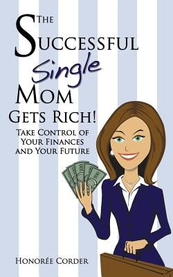 The Successful Single Mom Gets Rich!: Take Control of Your Finances and Your Future by Corder, Honoree