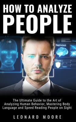 How to Analyze People: The Ultimate Guide to The Art of Analyzing Human Behavior, Mastering Body Language and Speed Reading People on Sight by Moore, Leonard