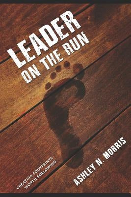 Leader On The Run: Creating Footprints Worth Following by Morris, Ashley N.