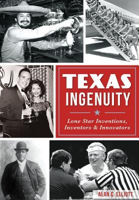Texas Ingenuity: Lone Star Inventions, Inventors & Innovators by Elliott, Alan C.