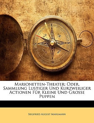 Marionetten-Theater; Oder, Sammlung Lustiger Und Kurzweiliger Actionen Für Kleine Und Grosse Puppen by Mahlmann, Siegfried August