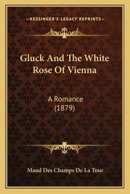 Gluck And The White Rose Of Vienna: A Romance (1879) by Tour, Maud Des Champs De La
