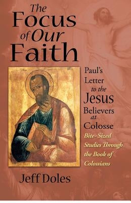 The Focus of Our Faith: Paul's Letter to the Jesus Believers at Colosse by Doles, Jeff